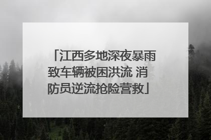 江西多地深夜暴雨致车辆被困洪流 消防员逆流抢险营救