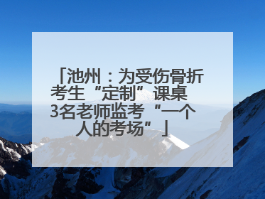 池州：为受伤骨折考生“定制”课桌 3名老师监考“一个人的考场”