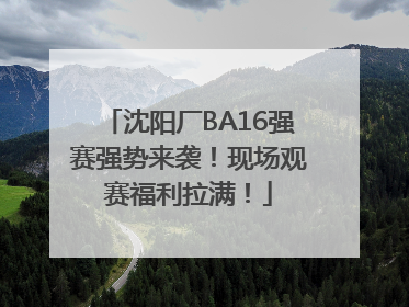 沈阳厂BA16强赛强势来袭！现场观赛福利拉满！