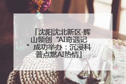 沈阳沈北新区·辉山领创“AI奇遇记”成功举办：沉浸科普点燃AI热情