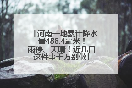 河南一地累计降水量488.4毫米！雨停、天晴！近几日这件事千万别做