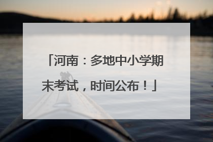 河南：多地中小学期末考试，时间公布！