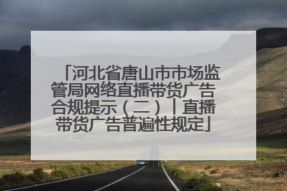 河北省唐山市市场监管局网络直播带货广告合规提示（二）︱直播带货广告普遍性规定