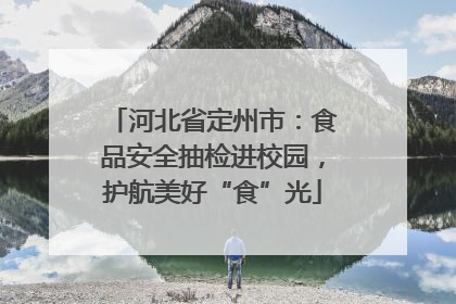 河北省定州市：食品安全抽检进校园，护航美好“食”光