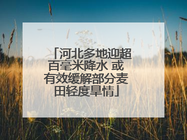 河北多地迎超百毫米降水 或有效缓解部分麦田轻度旱情