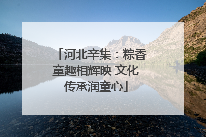 河北辛集：粽香童趣相辉映 文化传承润童心