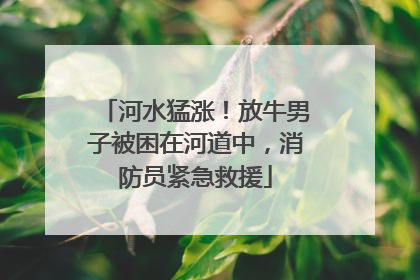 河水猛涨！放牛男子被困在河道中，消防员紧急救援