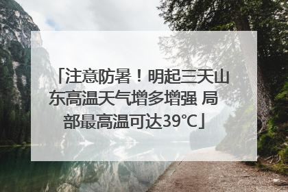 注意防暑！明起三天山东高温天气增多增强 局部最高温可达39℃