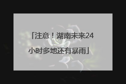 注意！湖南未来24小时多地还有暴雨