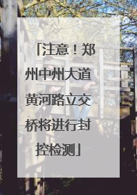 注意！郑州中州大道黄河路立交桥将进行封控检测