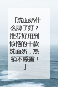 洗面奶什么牌子好？推荐好用到惊艳的十款洗面奶，热销不踩雷！
