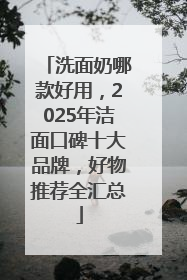 洗面奶哪款好用，2025年洁面口碑十大品牌，好物推荐全汇总