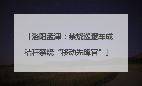 洛阳孟津：禁烧巡逻车成秸秆禁烧“移动先锋官”