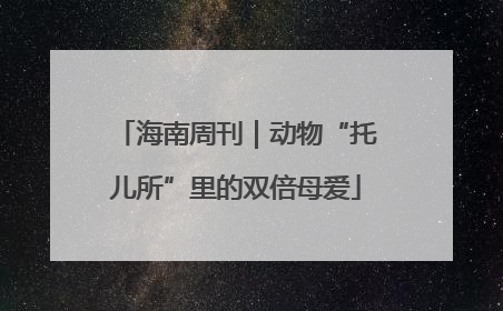 海南周刊｜动物“托儿所”里的双倍母爱