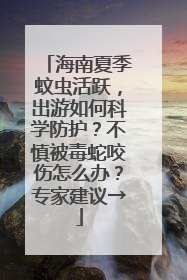 海南夏季蚊虫活跃，出游如何科学防护？不慎被毒蛇咬伤怎么办？专家建议→