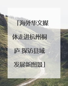 海外华文媒体走进杭州桐庐 探访县域发展新图景