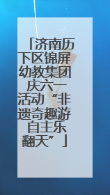 济南历下区锦屏幼教集团 庆六一活动“非遗奇趣游 自主乐翻天”