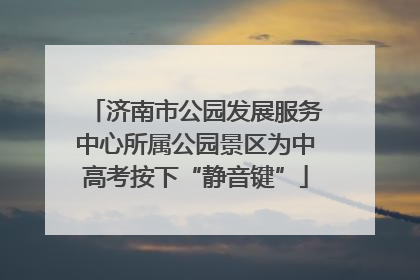 济南市公园发展服务中心所属公园景区为中高考按下“静音键”