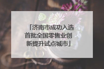 济南市成功入选首批全国零售业创新提升试点城市