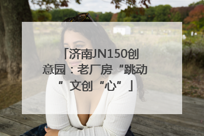 济南JN150创意园：老厂房“跳动”文创“心”