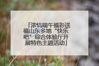 浓情端午福彩送福山东多地“快乐吧”综合体验厅开展特色主题活动