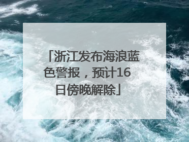 浙江发布海浪蓝色警报，预计16日傍晚解除