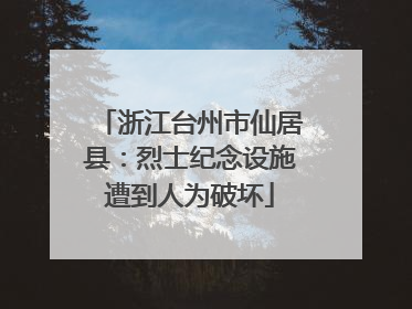浙江台州市仙居县：烈士纪念设施遭到人为破坏