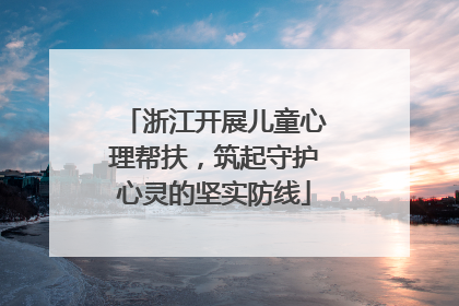 浙江开展儿童心理帮扶，筑起守护心灵的坚实防线