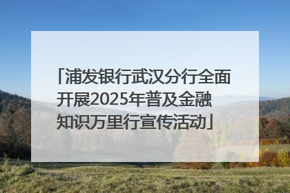 浦发银行武汉分行全面开展2025年普及金融知识万里行宣传活动