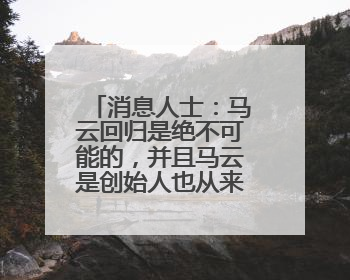 消息人士：马云回归是绝不可能的，并且马云是创始人也从来没离开过