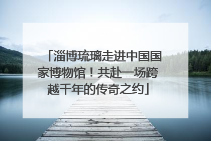 淄博琉璃走进中国国家博物馆！共赴一场跨越千年的传奇之约