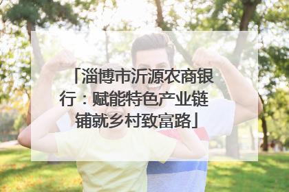淄博市沂源农商银行：赋能特色产业链 铺就乡村致富路