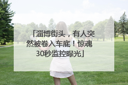 淄博街头，有人突然被卷入车底！惊魂30秒监控曝光
