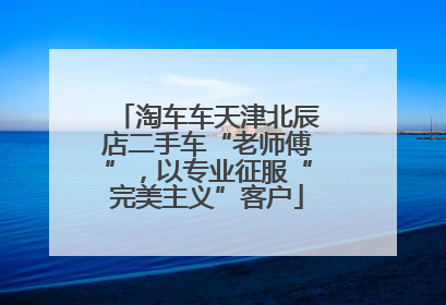 淘车车天津北辰店二手车“老师傅”，以专业征服“完美主义”客户