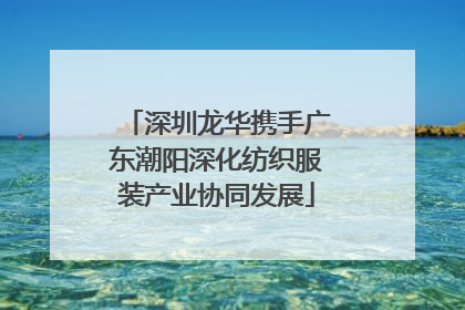 深圳龙华携手广东潮阳深化纺织服装产业协同发展