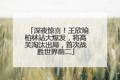 深夜惊喜！王欣瑜柏林站大爆发，将高芙淘汰出局，首次战胜世界前二