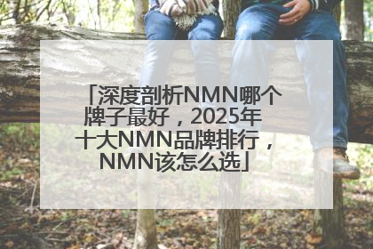 深度剖析NMN哪个牌子最好，2025年十大NMN品牌排行，NMN该怎么选