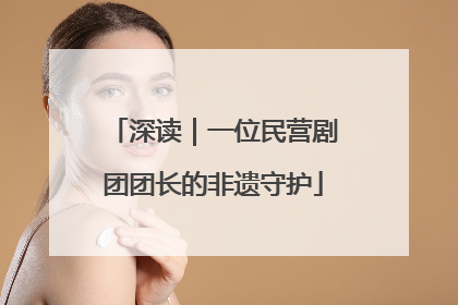 深读｜一位民营剧团团长的非遗守护
