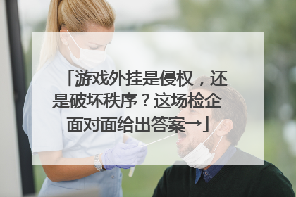 游戏外挂是侵权，还是破坏秩序？这场检企面对面给出答案→