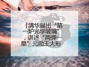 清华展出“第一炉光学玻璃”，讲述“两弹一星”元勋王大珩的追光人生