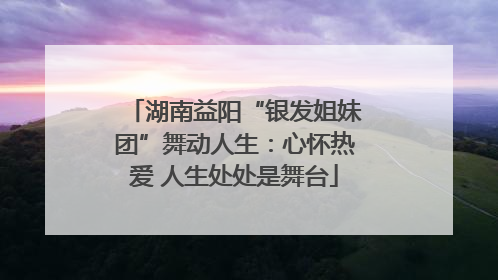 湖南益阳“银发姐妹团”舞动人生：心怀热爱 人生处处是舞台