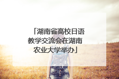 湖南省高校日语教学交流会在湖南农业大学举办
