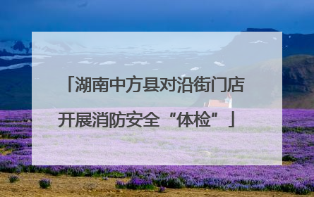 湖南中方县对沿街门店开展消防安全“体检”