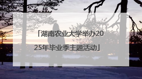 湖南农业大学举办2025年毕业季主题活动