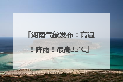 湖南气象发布：高温！阵雨！最高35℃
