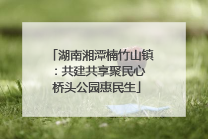 湖南湘潭楠竹山镇：共建共享聚民心 桥头公园惠民生