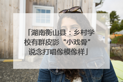 湖南衡山县：乡村学校有群皮影“小戏骨” 说念打唱像模像样