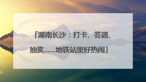 湖南长沙：打卡、答题、抽奖……地铁站里好热闹