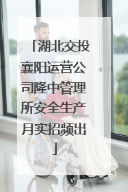 湖北交投襄阳运营公司隆中管理所安全生产月实招频出