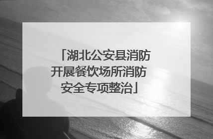 湖北公安县消防开展餐饮场所消防安全专项整治